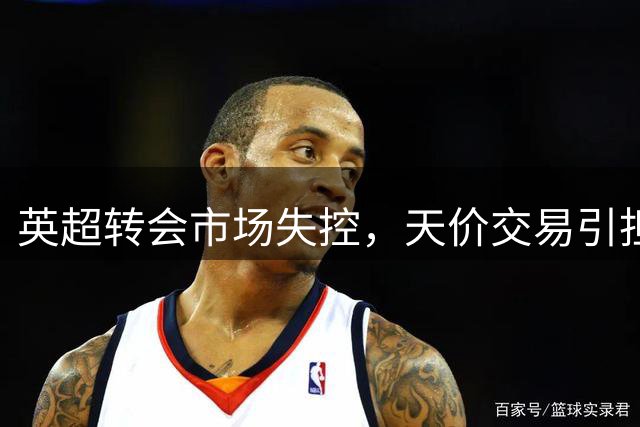 英超转会市场失控，天价交易引担忧